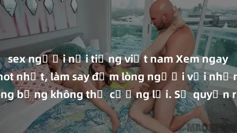 sex người nổi tiếng việt nam Xem ngay bộ phim sex milf hot nhất, làm say đắm lòng người với những cảnh nóng bỏng không thể cưỡng lại. Sự quyến rũ của MILF sẽ khiến bạn mãnh liệt!