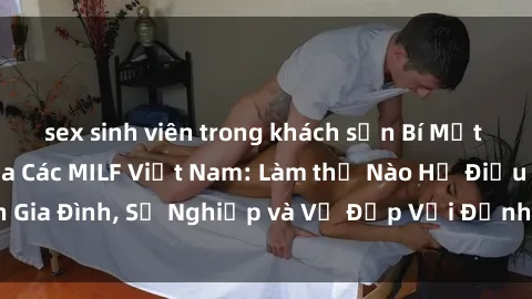 sex sinh viên trong khách sạn Bí Mật về Cuộc Sống Của Các MILF Việt Nam: Làm thế Nào Họ Điều Hành Gia Đình, Sự Nghiệp và Vẻ Đẹp Với Định Hình Văn Hóa Đương Đại