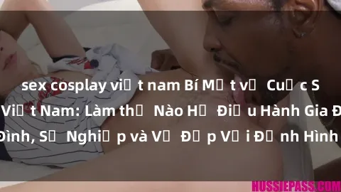 sex cosplay việt nam Bí Mật về Cuộc Sống Của Các MILF Việt Nam: Làm thế Nào Họ Điều Hành Gia Đình, Sự Nghiệp và Vẻ Đẹp Với Định Hình Văn Hóa Đương Đại