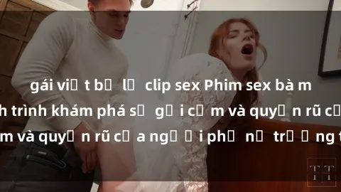gái việt bị lộ clip sex Phim sex bà mẹ nóng bỏng: Hành trình khám phá sự gợi cảm và quyến rũ của người phụ nữ trưởng thành.