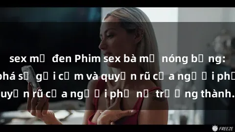 sex mỹ đen Phim sex bà mẹ nóng bỏng: Hành trình khám phá sự gợi cảm và quyến rũ của người phụ nữ trưởng thành.