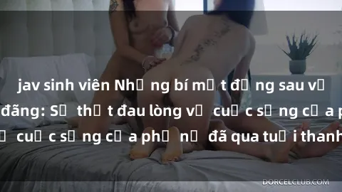 jav sinh viên Những bí mật đằng sau vẻ ngoài gái già dâm đãng: Sự thật đau lòng về cuộc sống của phụ nữ đã qua tuổi thanh xuân