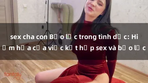 sex cha con Bạo lực trong tình dục: Hiểm họa của việc kết hợp sex và bạo lực