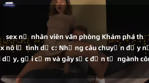 sex nữ nhân viên văn phòng Khám phá thế giới của phim sex nô lệ tình dục: Những câu chuyện đầy nổi dậy, gợi cảm và gây sốc đến từ ngành công nghiệp giải trí đen tối