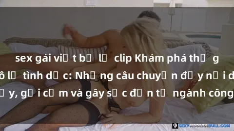sex gái việt bị lộ clip Khám phá thế giới của phim sex nô lệ tình dục: Những câu chuyện đầy nổi dậy, gợi cảm và gây sốc đến từ ngành công nghiệp giải trí đen tối