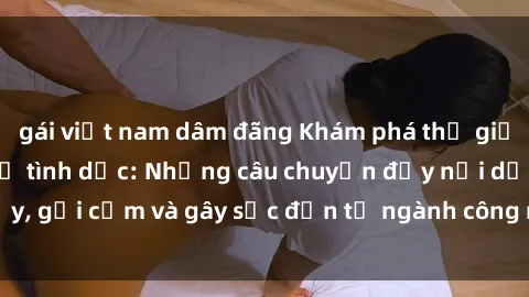 gái việt nam dâm đãng Khám phá thế giới của phim sex nô lệ tình dục: Những câu chuyện đầy nổi dậy, gợi cảm và gây sốc đến từ ngành công nghiệp giải trí đen tối
