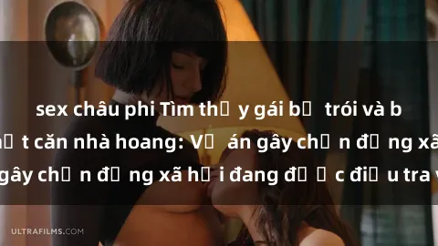 sex châu phi Tìm thấy gái bị trói và bị hiếp dâm trong một căn nhà hoang: Vụ án gây chấn động xã hội đang được điều tra vào.