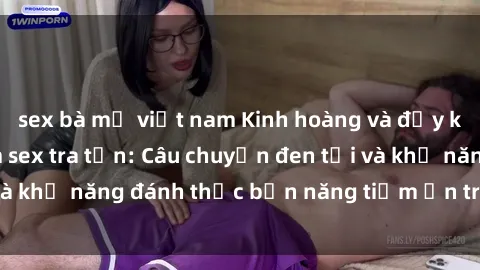 sex bà mẹ việt nam Kinh hoàng và đầy kích thích với phim sex tra tấn: Câu chuyện đen tối và khả năng đánh thức bản năng tiềm ẩn trong con người
