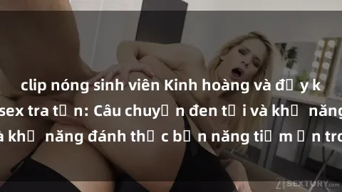 clip nóng sinh viên Kinh hoàng và đầy kích thích với phim sex tra tấn: Câu chuyện đen tối và khả năng đánh thức bản năng tiềm ẩn trong con người
