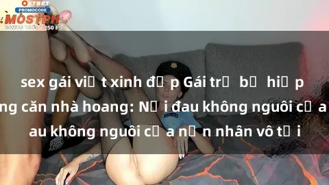 sex gái việt xinh đẹp Gái trẻ bị hiếp dâm bạo lực trong căn nhà hoang: Nỗi đau không nguôi của nạn nhân vô tội