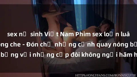 sex nữ sinh Việt Nam Phim sex loạn luân đầy kích thích không che - Đón chờ những cảnh quay nóng bỏng với những cặp đôi không ngại hãm hiếp gia đình trong lòng