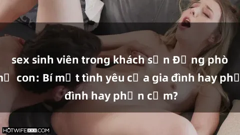 sex sinh viên trong khách sạn Động phòng sex mẹ con: Bí mật tình yêu của gia đình hay phản cảm?