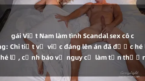 gái Việt Nam làm tình Scandal sex cô cháu gây chấn động: Chi tiết vụ việc đáng lên án đã được hé lộ, cảnh báo về nguy cơ làm tổn thương tâm hồn trẻ em.
