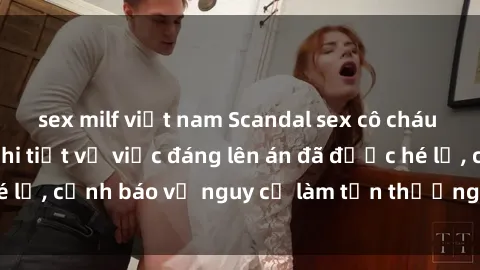 sex milf việt nam Scandal sex cô cháu gây chấn động: Chi tiết vụ việc đáng lên án đã được hé lộ, cảnh báo về nguy cơ làm tổn thương tâm hồn trẻ em.