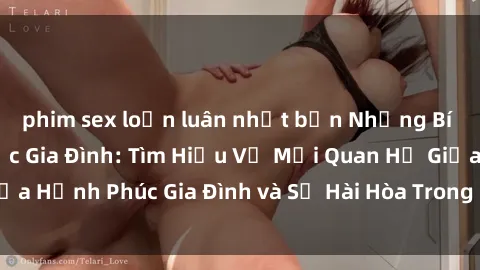 phim sex loạn luân nhật bản Những Bí Mật trong Tình Dục Gia Đình: Tìm Hiểu Về Mối Quan Hệ Giữa Hạnh Phúc Gia Đình và Sự Hài Hòa Trong Cuộc Sống Tình Dục