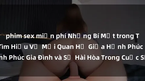 phim sex miễn phí Những Bí Mật trong Tình Dục Gia Đình: Tìm Hiểu Về Mối Quan Hệ Giữa Hạnh Phúc Gia Đình và Sự Hài Hòa Trong Cuộc Sống Tình Dục