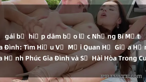 gái bị hiếp dâm bạo lực Những Bí Mật trong Tình Dục Gia Đình: Tìm Hiểu Về Mối Quan Hệ Giữa Hạnh Phúc Gia Đình và Sự Hài Hòa Trong Cuộc Sống Tình Dục