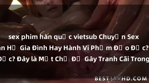 sex phim hàn quốc vietsub Chuyện Sex Ông Cháu: Mối Quan Hệ Gia Đình Hay Hành Vi Phạm Đạo Đức? Đây là Một Chủ Đề Gây Tranh Cãi Trong Xã Hội Hiện Nay.