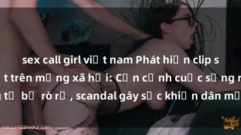 sex call girl việt nam Phát hiện clip sex quay lén hot nhất trên mạng xã hội: Cận cảnh cuộc sống riêng tư bị rò rỉ, scandal gây sốc khiến dân mạng không khỏi bàng hoàng