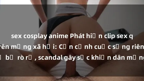 sex cosplay anime Phát hiện clip sex quay lén hot nhất trên mạng xã hội: Cận cảnh cuộc sống riêng tư bị rò rỉ, scandal gây sốc khiến dân mạng không khỏi bàng hoàng