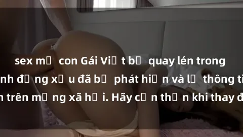 sex mẹ con Gái Việt bị quay lén trong phòng thay đồ, hành động xấu đã bị phát hiện và lộ thông tin trên mạng xã hội. Hãy cẩn thận khi thay đồ ở nơi công cộng!