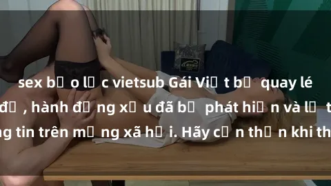 sex bạo lực vietsub Gái Việt bị quay lén trong phòng thay đồ, hành động xấu đã bị phát hiện và lộ thông tin trên mạng xã hội. Hãy cẩn thận khi thay đồ ở nơi công cộng!