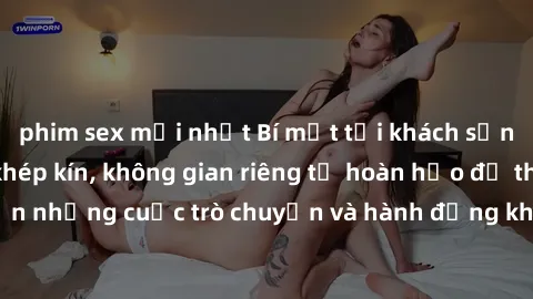 phim sex mới nhất Bí mật tại khách sạn: Phòng quay lén khép kín, không gian riêng tư hoàn hảo để thực hiện những cuộc trò chuyện và hành động không bị người khác phát hiện.