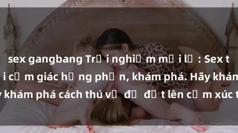 sex gangbang Trải nghiệm mới lạ: Sex trong xe hơi đem lại cảm giác hưng phấn, khám phá. Hãy khám phá cách thú vị để đốt lên cảm xúc trong cuộc tình!