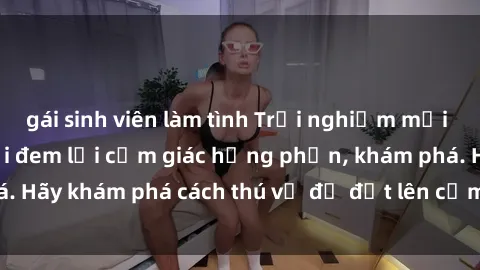 gái sinh viên làm tình Trải nghiệm mới lạ: Sex trong xe hơi đem lại cảm giác hưng phấn, khám phá. Hãy khám phá cách thú vị để đốt lên cảm xúc trong cuộc tình!