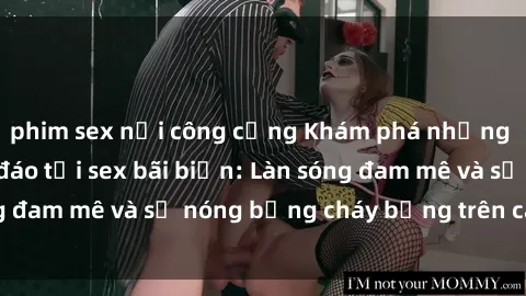 phim sex nơi công cộng Khám phá những trải nghiệm độc đáo tại sex bãi biển: Làn sóng đam mê và sự nóng bỏng cháy bỏng trên cát trắng