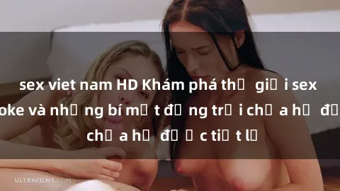 sex viet nam HD Khám phá thế giới sex quán karaoke và những bí mật động trời chưa hề được tiết lộ