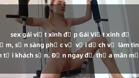 sex gái việt xinh đẹp Gái Việt xinh đẹp, nồng nàn tình cảm, sẵn sàng phục vụ với dịch vụ làm tình tại khách sạn. Đến ngay để thỏa mãn mọi khao khát của bạn!