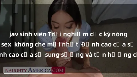 jav sinh viên Trải nghiệm cực kỳ nóng bỏng trong phim sex  không che mới nhất  Đỉnh cao của sự sung sướng và tận hưởng chân thật