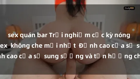sex quán bar Trải nghiệm cực kỳ nóng bỏng trong phim sex  không che mới nhất  Đỉnh cao của sự sung sướng và tận hưởng chân thật