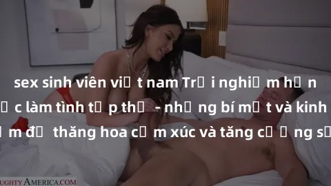 sex sinh viên việt nam Trải nghiệm hứng khởi cùng với việc làm tình tập thể - những bí mật và kinh nghiệm để thăng hoa cảm xúc và tăng cường sự gắn kết trong mối quan hệ