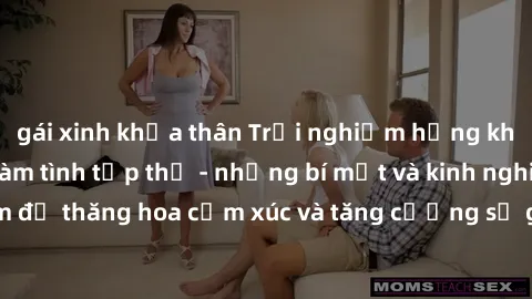gái xinh khỏa thân Trải nghiệm hứng khởi cùng với việc làm tình tập thể - những bí mật và kinh nghiệm để thăng hoa cảm xúc và tăng cường sự gắn kết trong mối quan hệ