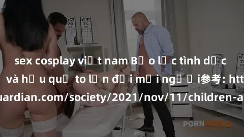 sex cosplay việt nam Bạo lực tình dục trong nhóm: nguy cơ và hậu quả to lớn đối mọi người参考: https://www.theguardian.com/society/2021/nov/11/children-as-young-as-four-are-being-sexually-abused-by-grou