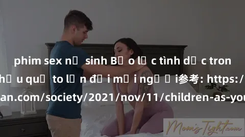 phim sex nữ sinh Bạo lực tình dục trong nhóm: nguy cơ và hậu quả to lớn đối mọi người参考: https://www.theguardian.com/society/2021/nov/11/children-as-young-as-four-are-being-sexually-abused-by-groups-i