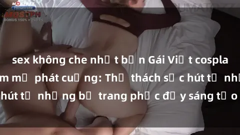 sex không che nhật bản Gái Việt cosplay sexy khiến fan hâm mộ phát cuồng: Thử thách sức hút từ những bộ trang phục đầy sáng tạo và quyến rũ!