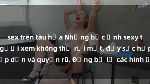 sex trên tàu hỏa Những bức ảnh sexy tá gợi cảm khiến người xem không thể rời mắt, đầy sức hấp dẫn và quyến rũ. Đừng bỏ lỡ các hình ảnh nóng bỏng này!