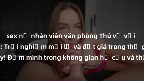 sex nữ nhân viên văn phòng Thú vị với sex cosplay anime: Trải nghiệm mới lạ và đắt giá trong thế giới cosplay! Đắm mình trong không gian hư cấu và thỏa mãn niềm đam mê của bạn!