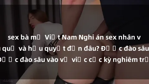 sex bà mẹ Việt Nam Nghi án sex nhân viên nhà hàng: Hậu quả và hậu quyết đến đâu? Được đào sâu vào vụ việc cực kỳ nghiêm trọng này.