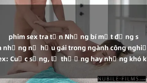 phim sex tra tấn Những bí mật đằng sau cuộc sống của những nữ hầu gái trong ngành công nghiệp sex: Cuộc sống, lẽ thường hay những khó khăn mà họ phải đối mặt.