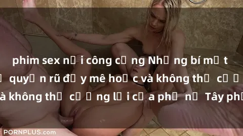 phim sex nơi công cộng Những bí mật về sex gái Tây: Sự quyến rũ đầy mê hoặc và không thể cưỡng lại của phụ nữ Tây phương