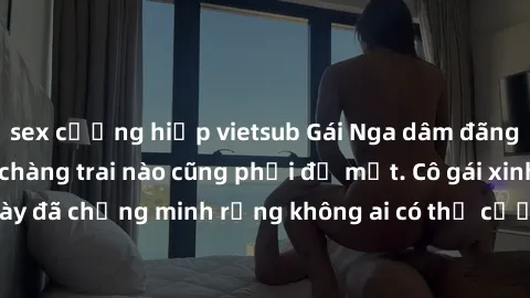 sex cưỡng hiếp vietsub Gái Nga dâm đãng khiến tim bất cứ chàng trai nào cũng phải đỏ mặt. Cô gái xinh đẹp này đã chứng minh rằng không ai có thể cưỡng lại khi cô làm tình đắm say.
