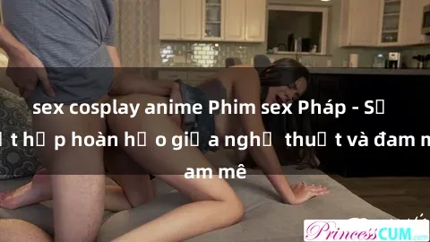 sex cosplay anime Phim sex Pháp - Sự kết hợp hoàn hảo giữa nghệ thuật và đam mê