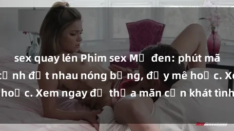 sex quay lén Phim sex Mỹ đen: phút mãnh liệt với những cảnh địt nhau nóng bỏng, đầy mê hoặc. Xem ngay để thỏa mãn cơn khát tình dục của bạn!