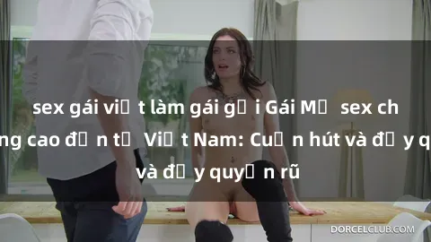 sex gái việt làm gái gọi Gái Mỹ sex chất lượng cao đến từ Việt Nam: Cuốn hút và đầy quyến rũ