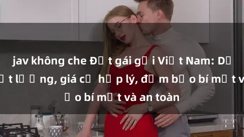 jav không che Đặt gái gọi Việt Nam: Dịch vụ chất lượng, giá cả hợp lý, đảm bảo bí mật và an toàn