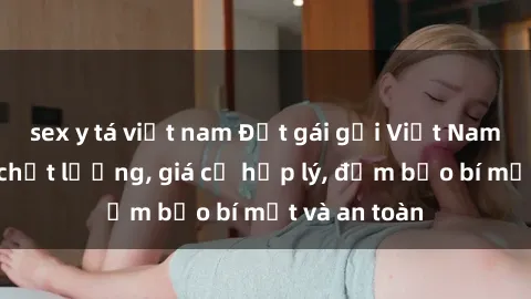 sex y tá việt nam Đặt gái gọi Việt Nam: Dịch vụ chất lượng, giá cả hợp lý, đảm bảo bí mật và an toàn
